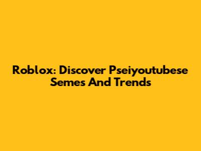 Roblox: Discover Pseiyoutubese Semes And Trends