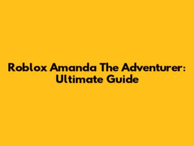 Roblox Amanda The Adventurer: Ultimate Guide