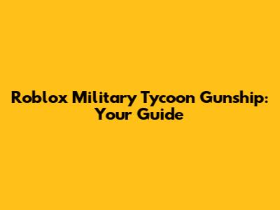 Roblox Military Tycoon Gunship: Your Guide