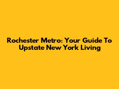 Rochester Metro: Your Guide To Upstate New York Living