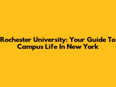 Rochester University: Your Guide To Campus Life In New York