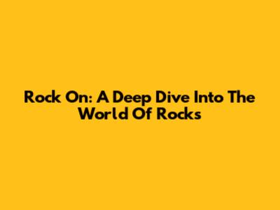 Rock On: A Deep Dive Into The World Of Rocks