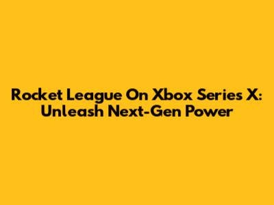 Rocket League On Xbox Series X: Unleash Next-Gen Power