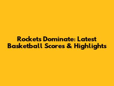 Rockets Dominate: Latest Basketball Scores & Highlights