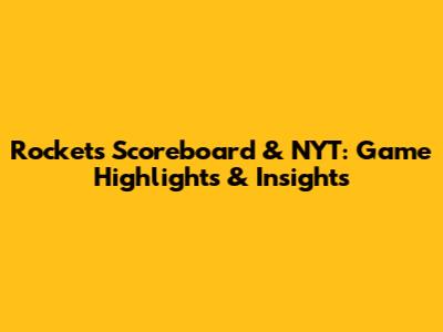 Rockets Scoreboard & NYT: Game Highlights & Insights