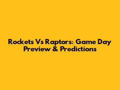Rockets Vs Raptors: Game Day Preview & Predictions