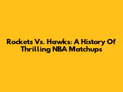 Rockets Vs. Hawks: A History Of Thrilling NBA Matchups