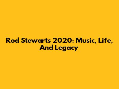 Rod Stewart's 2020: Music, Life, And Legacy