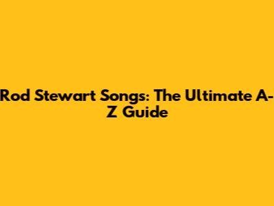 Rod Stewart Songs: The Ultimate A-Z Guide