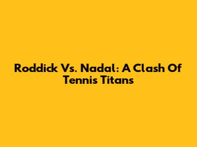 Roddick Vs. Nadal: A Clash Of Tennis Titans
