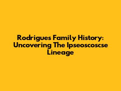 Rodrigues Family History: Uncovering The Ipseoscoscse Lineage