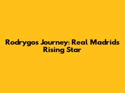 Rodrygo's Journey: Real Madrid's Rising Star