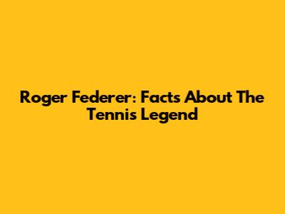 Roger Federer: Facts About The Tennis Legend