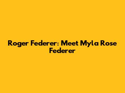 Roger Federer: Meet Myla Rose Federer
