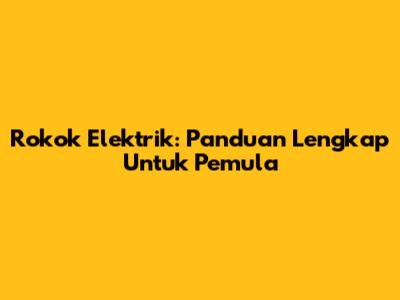 Rokok Elektrik: Panduan Lengkap Untuk Pemula