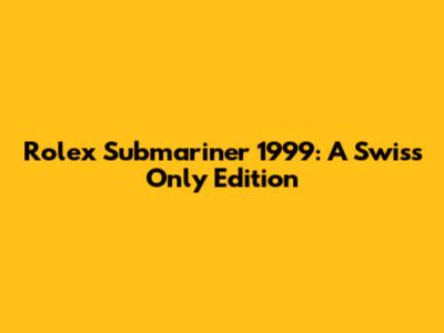 Rolex Submariner 1999: A Swiss Only Edition