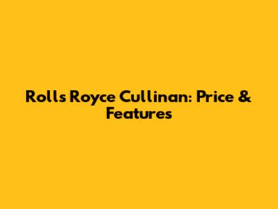 Rolls Royce Cullinan: Price & Features