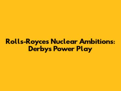 Rolls-Royce's Nuclear Ambitions: Derby's Power Play