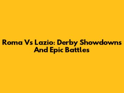 Roma Vs Lazio: Derby Showdowns And Epic Battles