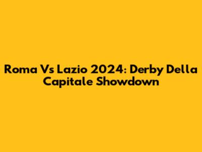Roma Vs Lazio 2024: Derby Della Capitale Showdown