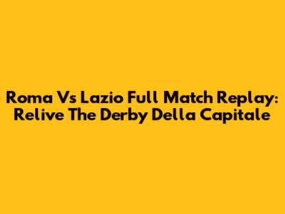 Roma Vs Lazio Full Match Replay: Relive The Derby Della Capitale