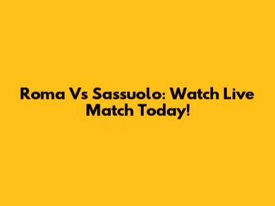 Roma Vs Sassuolo: Watch Live Match Today!