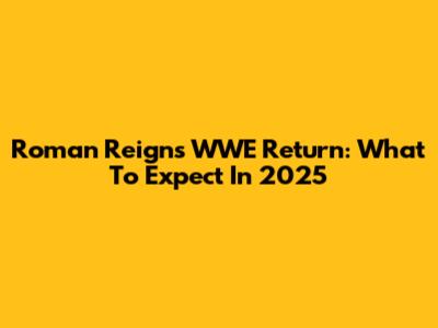 Roman Reigns' WWE Return: What To Expect In 2025