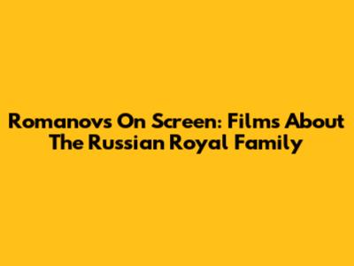 Romanovs On Screen: Films About The Russian Royal Family