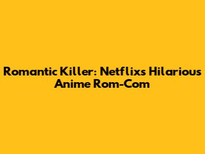 Romantic Killer: Netflix's Hilarious Anime Rom-Com