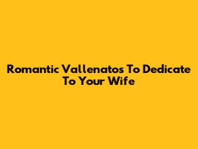 Romantic Vallenatos To Dedicate To Your Wife