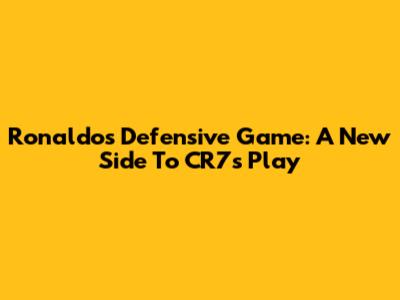 Ronaldo's Defensive Game: A New Side To CR7's Play