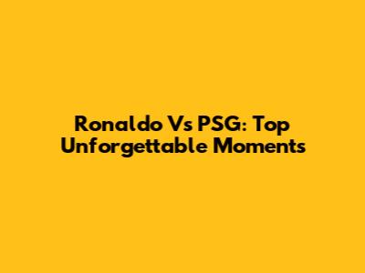 Ronaldo Vs PSG: Top Unforgettable Moments