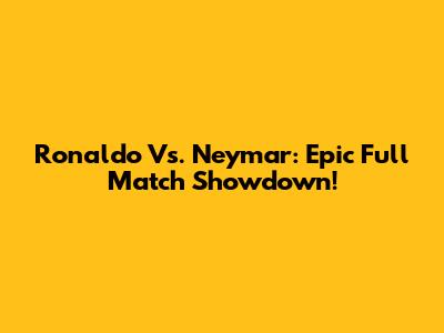 Ronaldo Vs. Neymar: Epic Full Match Showdown!
