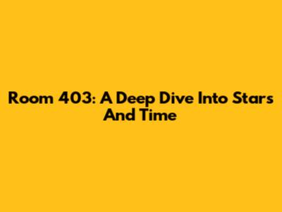 Room 403: A Deep Dive Into 'Stars And Time'