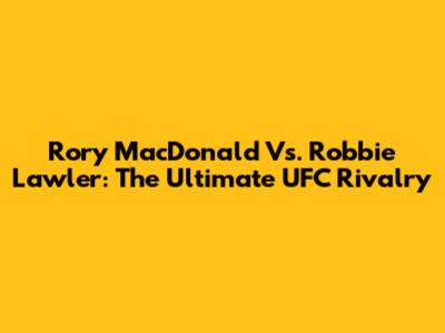 Rory MacDonald Vs. Robbie Lawler: The Ultimate UFC Rivalry