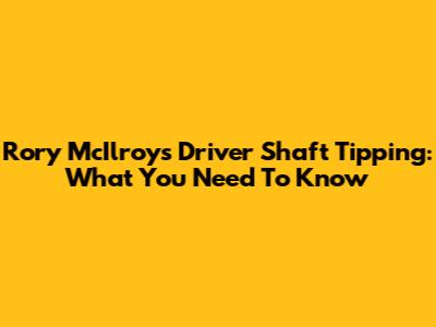 Rory McIlroy's Driver Shaft Tipping: What You Need To Know