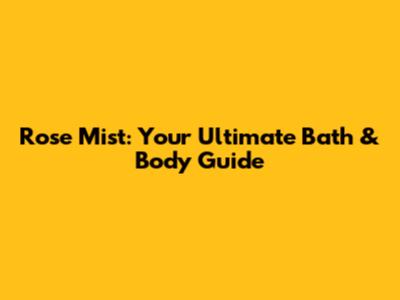 Rose Mist: Your Ultimate Bath & Body Guide
