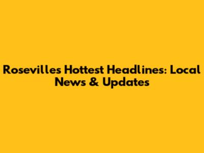 Roseville's Hottest Headlines: Local News & Updates
