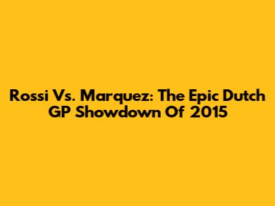 Rossi Vs. Marquez: The Epic Dutch GP Showdown Of 2015