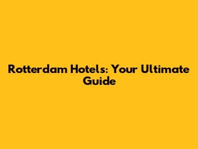 Rotterdam Hotels: Your Ultimate Guide
