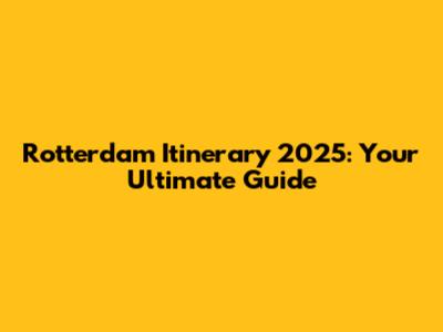 Rotterdam Itinerary 2025: Your Ultimate Guide