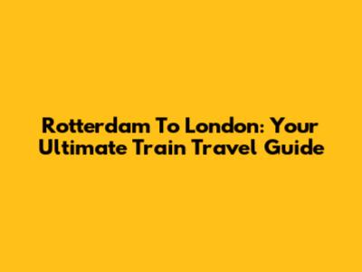 Rotterdam To London: Your Ultimate Train Travel Guide