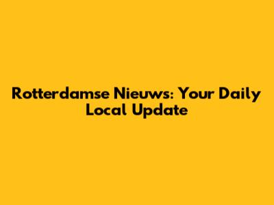Rotterdamse Nieuws: Your Daily Local Update