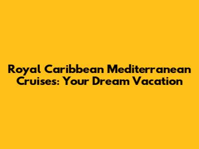 Royal Caribbean Mediterranean Cruises: Your Dream Vacation