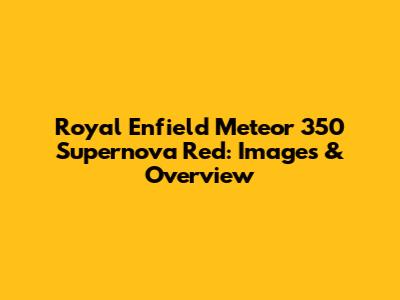 Royal Enfield Meteor 350 Supernova Red: Images & Overview