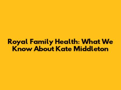 Royal Family Health: What We Know About Kate Middleton