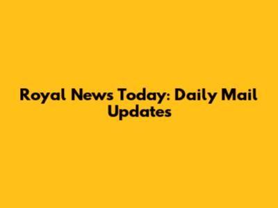 Royal News Today: Daily Mail Updates