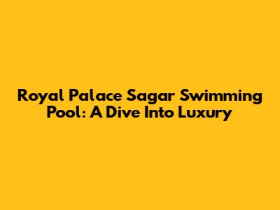 Royal Palace Sagar Swimming Pool: A Dive Into Luxury