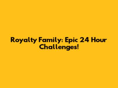 Royalty Family: Epic 24 Hour Challenges!