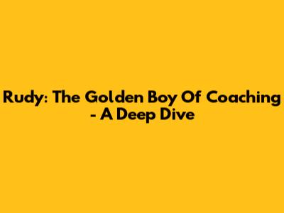 Rudy: The Golden Boy Of Coaching - A Deep Dive